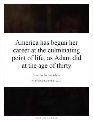 America has begun her career at the culminating point of life, as Adam did at the age of thirty Picture Quote #1