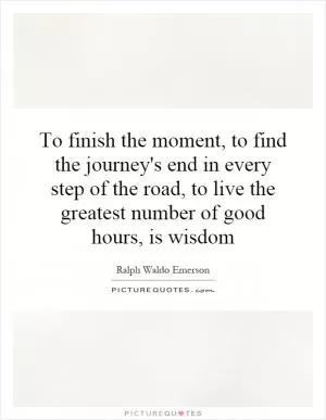 To finish the moment, to find the journey's end in every step of the road, to live the greatest number of good hours, is wisdom Picture Quote #1