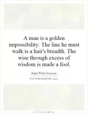 A man is a golden impossibility. The line he must walk is a hair's breadth. The wise through excess of wisdom is made a fool Picture Quote #1