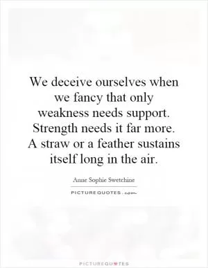 We deceive ourselves when we fancy that only weakness needs support. Strength needs it far more. A straw or a feather sustains itself long in the air Picture Quote #1