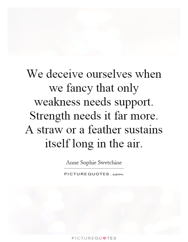 We deceive ourselves when we fancy that only weakness needs support. Strength needs it far more. A straw or a feather sustains itself long in the air Picture Quote #1