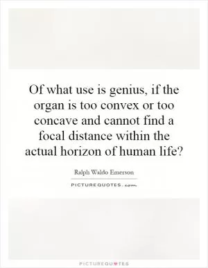 Of what use is genius, if the organ is too convex or too concave and cannot find a focal distance within the actual horizon of human life? Picture Quote #1