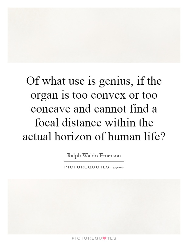 Of what use is genius, if the organ is too convex or too concave and cannot find a focal distance within the actual horizon of human life? Picture Quote #1