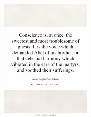 Conscience is, at once, the sweetest and most troublesome of guests. It is the voice which demanded Abel of his brother, or that celestial harmony which vibrated in the ears of the martyrs, and soothed their sufferings Picture Quote #1