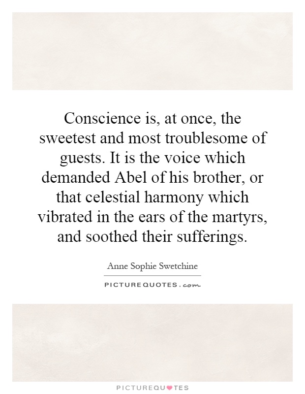 Conscience is, at once, the sweetest and most troublesome of guests. It is the voice which demanded Abel of his brother, or that celestial harmony which vibrated in the ears of the martyrs, and soothed their sufferings Picture Quote #1
