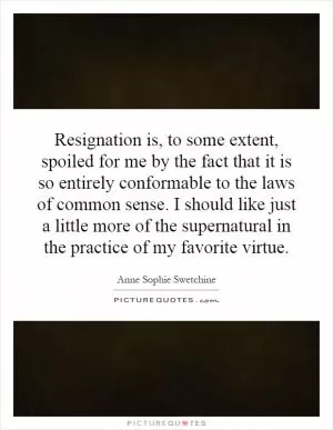 Resignation is, to some extent, spoiled for me by the fact that it is so entirely conformable to the laws of common sense. I should like just a little more of the supernatural in the practice of my favorite virtue Picture Quote #1