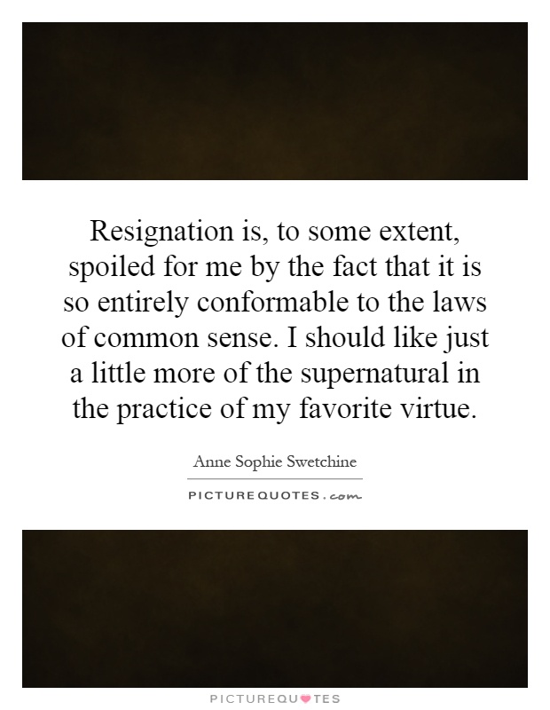 Resignation is, to some extent, spoiled for me by the fact that it is so entirely conformable to the laws of common sense. I should like just a little more of the supernatural in the practice of my favorite virtue Picture Quote #1