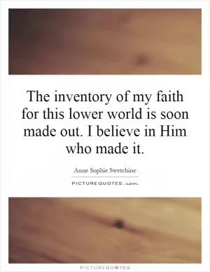 The inventory of my faith for this lower world is soon made out. I believe in Him who made it Picture Quote #1