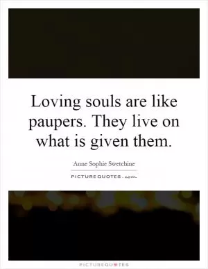 Loving souls are like paupers. They live on what is given them Picture Quote #1