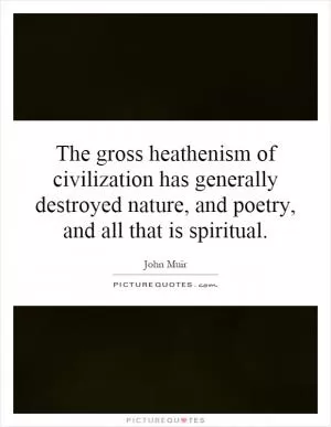 The gross heathenism of civilization has generally destroyed nature, and poetry, and all that is spiritual Picture Quote #1