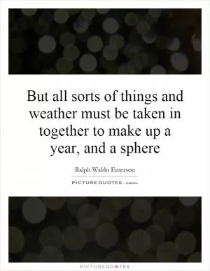 But all sorts of things and weather must be taken in together to make up a year, and a sphere Picture Quote #1