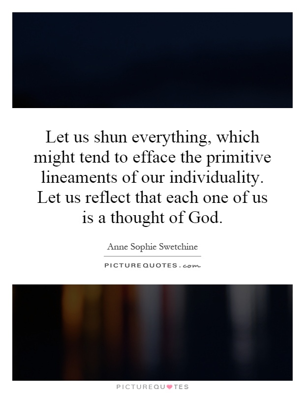 Let us shun everything, which might tend to efface the primitive lineaments of our individuality. Let us reflect that each one of us is a thought of God Picture Quote #1