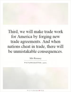 Third, we will make trade work for America by forging new trade agreements. And when nations cheat in trade, there will be unmistakable consequences Picture Quote #1