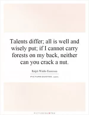 Talents differ; all is well and wisely put; if I cannot carry forests on my back, neither can you crack a nut Picture Quote #1