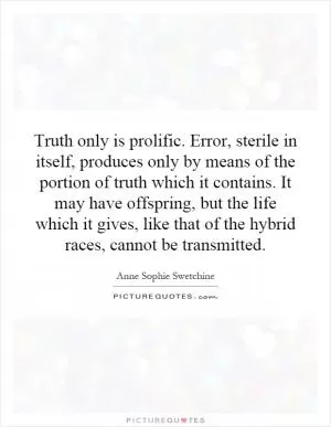 Truth only is prolific. Error, sterile in itself, produces only by means of the portion of truth which it contains. It may have offspring, but the life which it gives, like that of the hybrid races, cannot be transmitted Picture Quote #1