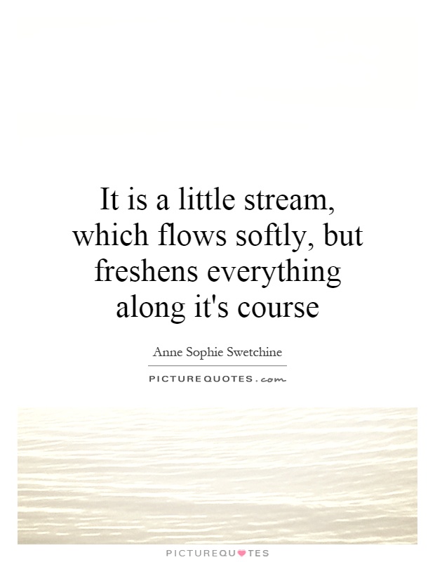 It is a little stream, which flows softly, but freshens everything along it's course Picture Quote #1
