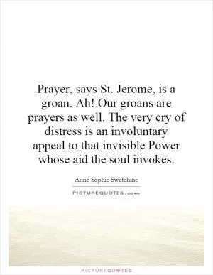 Prayer, says St. Jerome, is a groan. Ah! Our groans are prayers as well. The very cry of distress is an involuntary appeal to that invisible Power whose aid the soul invokes Picture Quote #1