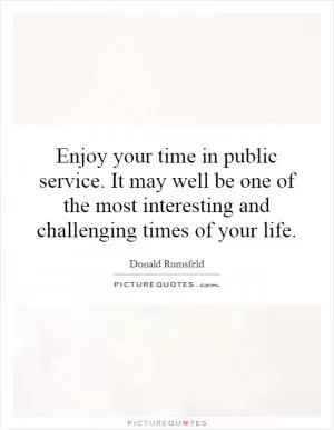 Enjoy your time in public service. It may well be one of the most interesting and challenging times of your life Picture Quote #1