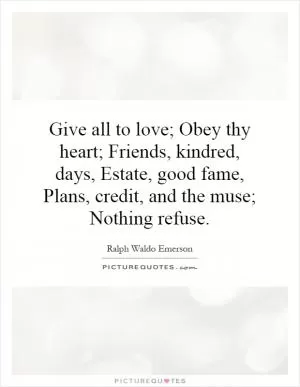 Give all to love; Obey thy heart; Friends, kindred, days, Estate, good fame, Plans, credit, and the muse; Nothing refuse Picture Quote #1
