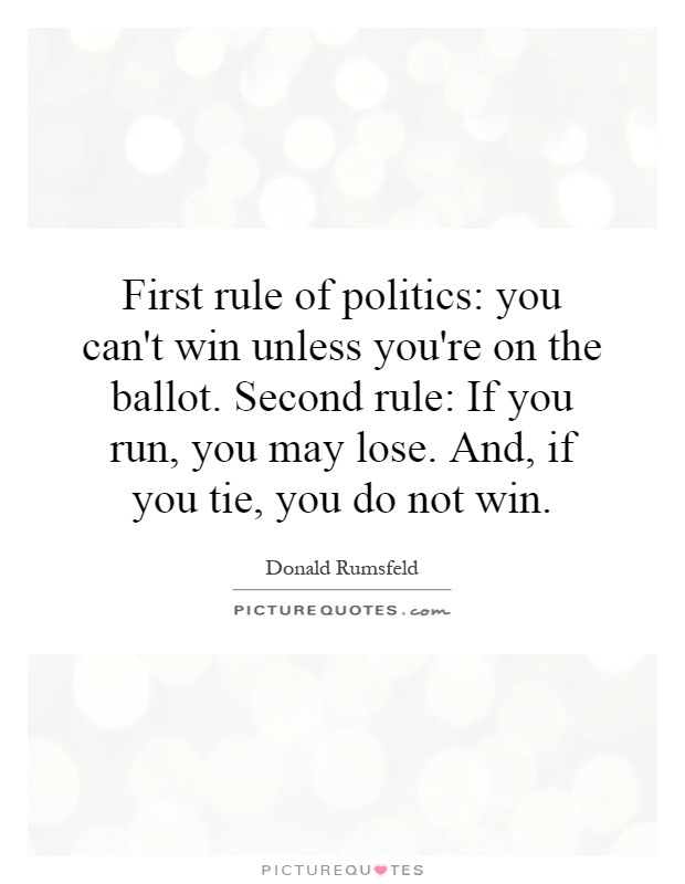 First rule of politics: you can't win unless you're on the ballot. Second rule: If you run, you may lose. And, if you tie, you do not win Picture Quote #1