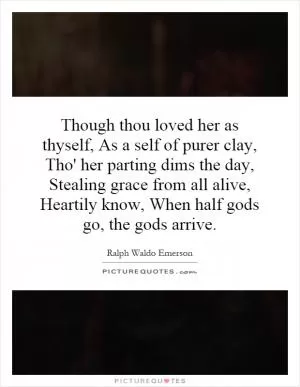 Though thou loved her as thyself, As a self of purer clay, Tho' her parting dims the day, Stealing grace from all alive, Heartily know, When half gods go, the gods arrive Picture Quote #1