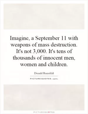 Imagine, a September 11 with weapons of mass destruction. It's not 3,000. It's tens of thousands of innocent men, women and children Picture Quote #1