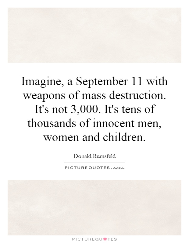 Imagine, a September 11 with weapons of mass destruction. It's not 3,000. It's tens of thousands of innocent men, women and children Picture Quote #1