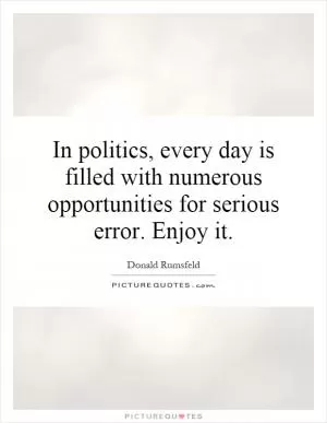 In politics, every day is filled with numerous opportunities for serious error. Enjoy it Picture Quote #1