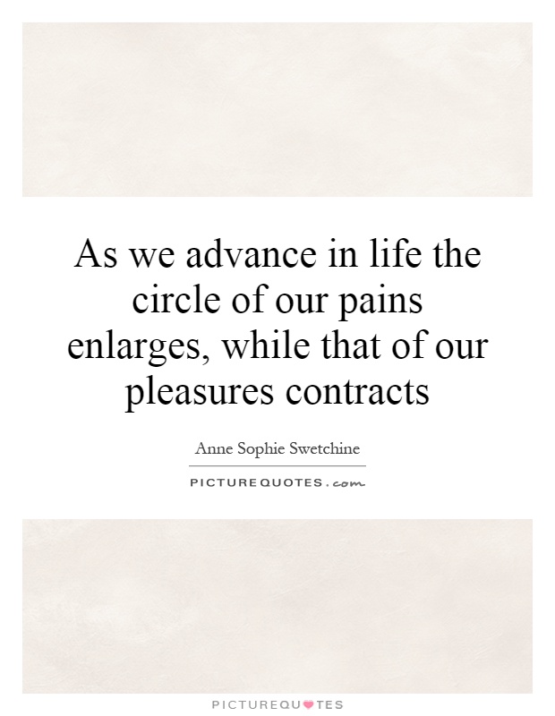 As we advance in life the circle of our pains enlarges, while that of our pleasures contracts Picture Quote #1