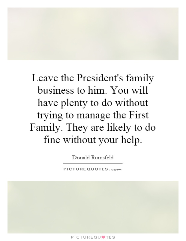 Leave the President's family business to him. You will have plenty to do without trying to manage the First Family. They are likely to do fine without your help Picture Quote #1