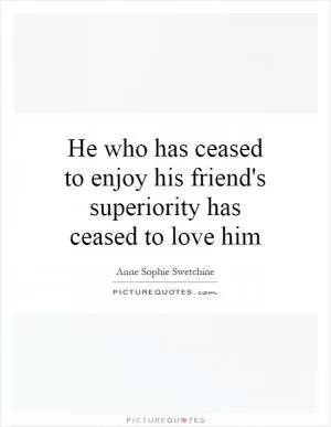 He who has ceased to enjoy his friend's superiority has ceased to love him Picture Quote #1