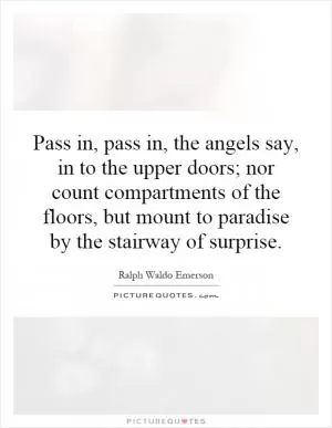 Pass in, pass in, the angels say, in to the upper doors; nor count compartments of the floors, but mount to paradise by the stairway of surprise Picture Quote #1
