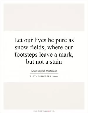 Let our lives be pure as snow fields, where our footsteps leave a mark, but not a stain Picture Quote #1