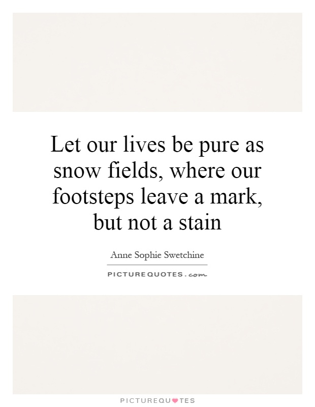 Let our lives be pure as snow fields, where our footsteps leave a mark, but not a stain Picture Quote #1