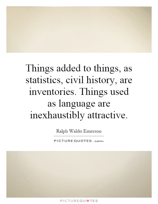 Things added to things, as statistics, civil history, are inventories. Things used as language are inexhaustibly attractive Picture Quote #1
