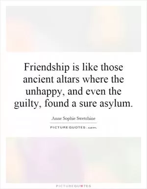 Friendship is like those ancient altars where the unhappy, and even the guilty, found a sure asylum Picture Quote #1