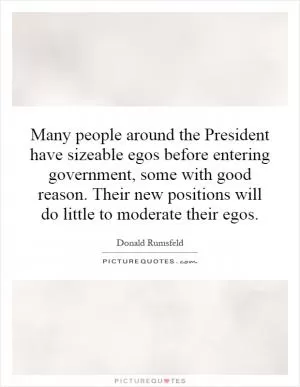 Many people around the President have sizeable egos before entering government, some with good reason. Their new positions will do little to moderate their egos Picture Quote #1