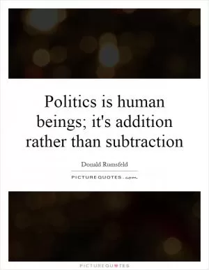 Politics is human beings; it's addition rather than subtraction Picture Quote #1