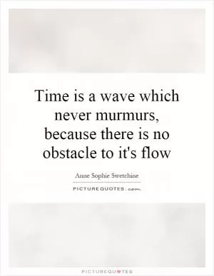 Time is a wave which never murmurs, because there is no obstacle to it's flow Picture Quote #1
