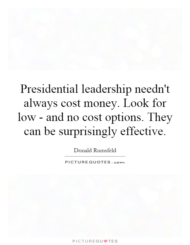 Presidential leadership needn't always cost money. Look for low - and no cost options. They can be surprisingly effective Picture Quote #1
