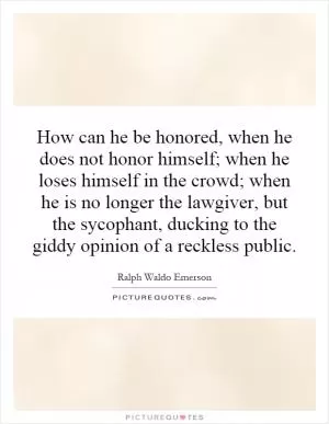 How can he be honored, when he does not honor himself; when he loses himself in the crowd; when he is no longer the lawgiver, but the sycophant, ducking to the giddy opinion of a reckless public Picture Quote #1
