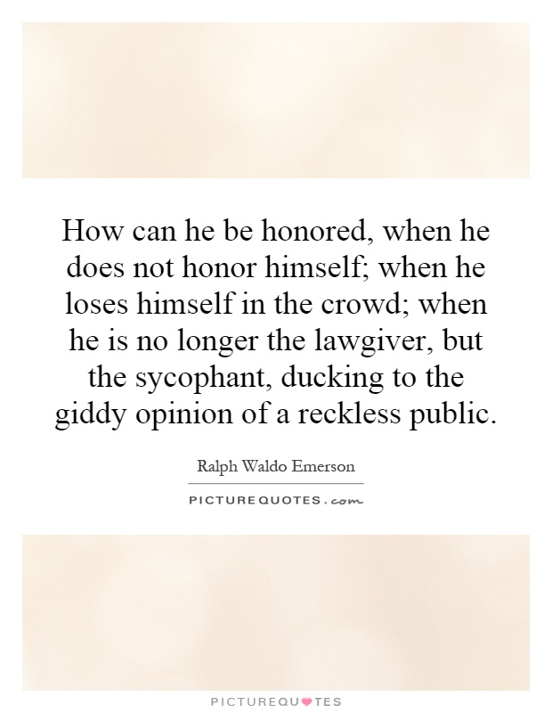 How can he be honored, when he does not honor himself; when he loses himself in the crowd; when he is no longer the lawgiver, but the sycophant, ducking to the giddy opinion of a reckless public Picture Quote #1