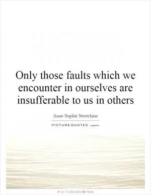 Only those faults which we encounter in ourselves are insufferable to us in others Picture Quote #1
