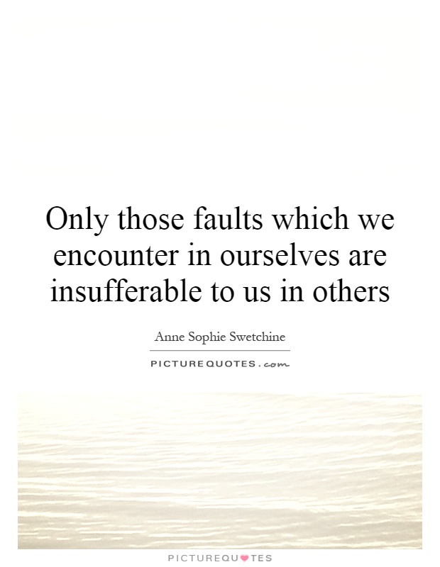 Only those faults which we encounter in ourselves are insufferable to us in others Picture Quote #1