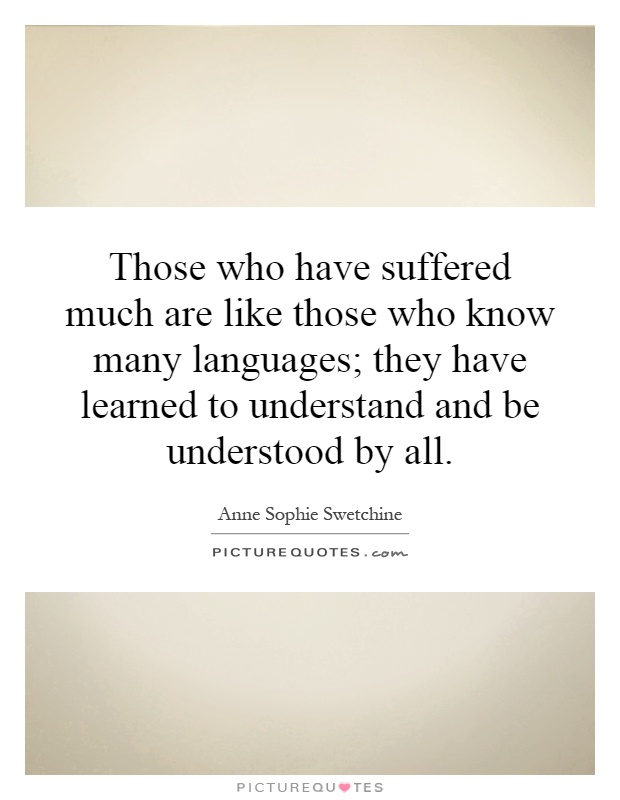 Those who have suffered much are like those who know many languages; they have learned to understand and be understood by all Picture Quote #1