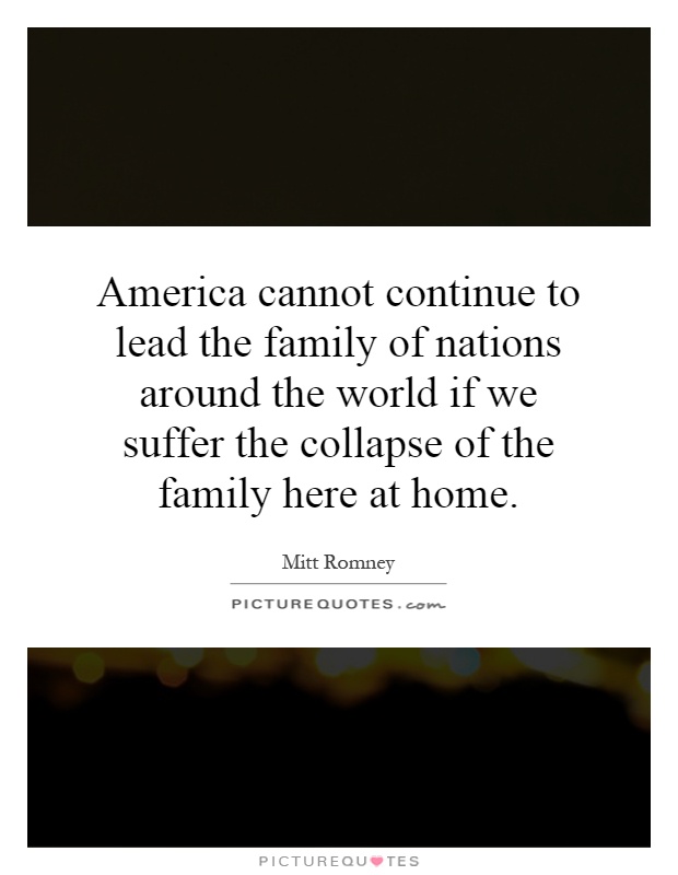 America cannot continue to lead the family of nations around the world if we suffer the collapse of the family here at home Picture Quote #1