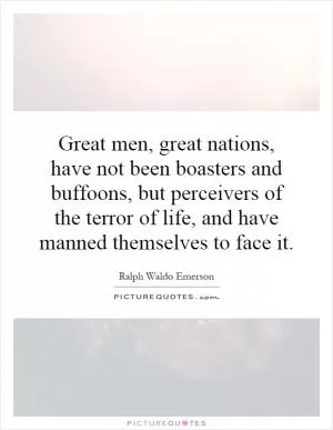 Great men, great nations, have not been boasters and buffoons, but perceivers of the terror of life, and have manned themselves to face it Picture Quote #1