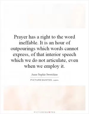 Prayer has a right to the word ineffable. It is an hour of outpourings which words cannot express, of that interior speech which we do not articulate, even when we employ it Picture Quote #1