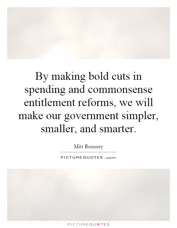 By making bold cuts in spending and commonsense entitlement reforms, we will make our government simpler, smaller, and smarter Picture Quote #1