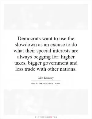 Democrats want to use the slowdown as an excuse to do what their special interests are always begging for: higher taxes, bigger government and less trade with other nations Picture Quote #1